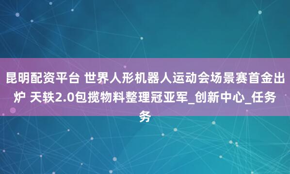 昆明配资平台 世界人形机器人运动会场景赛首金出炉 天轶2.0包揽物料整理冠亚军_创新中心_任务
