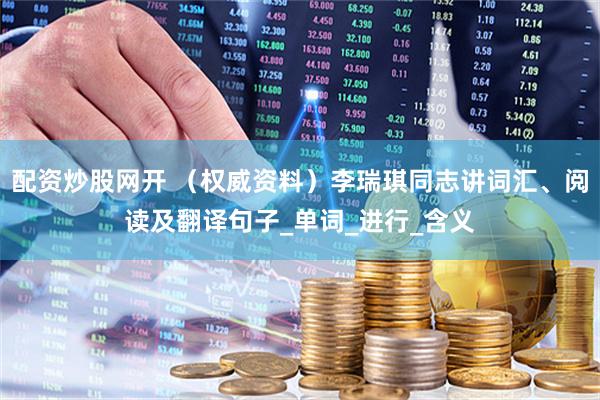 配资炒股网开 （权威资料）李瑞琪同志讲词汇、阅读及翻译句子_单词_进行_含义