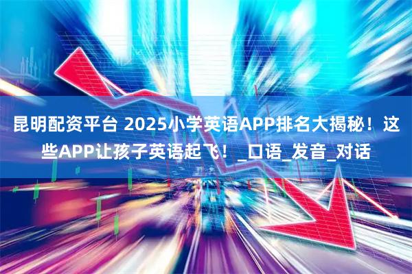昆明配资平台 2025小学英语APP排名大揭秘！这些APP让孩子英语起飞！_口语_发音_对话
