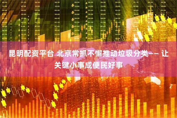 昆明配资平台 北京常抓不懈推动垃圾分类—— 让关键小事成便民好事