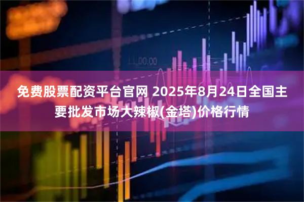 免费股票配资平台官网 2025年8月24日全国主要批发市场大辣椒(金塔)价格行情