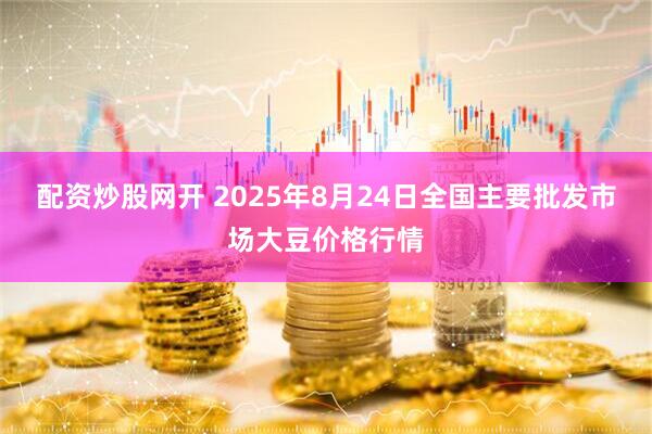 配资炒股网开 2025年8月24日全国主要批发市场大豆价格行情