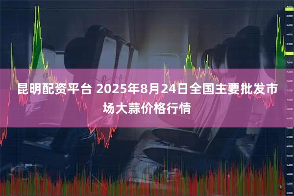 昆明配资平台 2025年8月24日全国主要批发市场大蒜价格行情