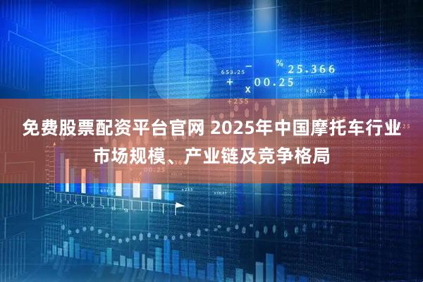 免费股票配资平台官网 2025年中国摩托车行业市场规模、产业链及竞争格局