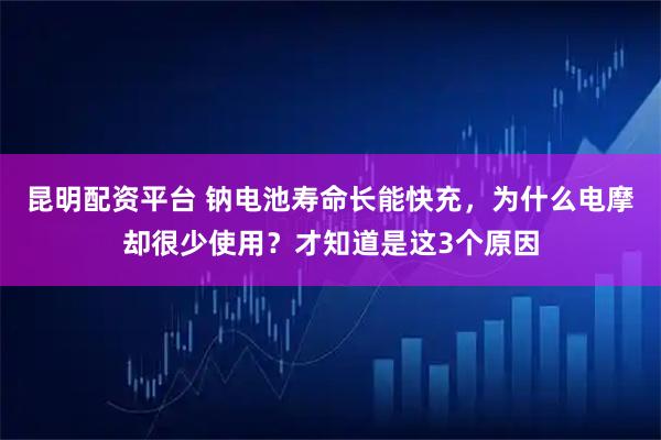 昆明配资平台 钠电池寿命长能快充，为什么电摩却很少使用？才知道是这3个原因