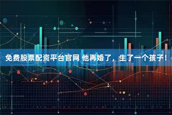 免费股票配资平台官网 他再婚了，生了一个孩子！