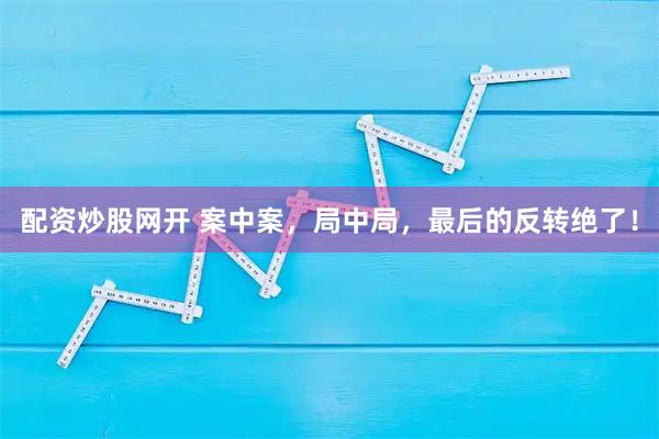 配资炒股网开 案中案，局中局，最后的反转绝了！