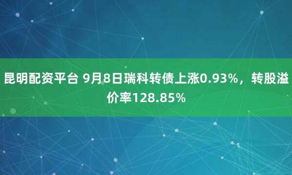 昆明配资平台 9月8日瑞科转债上涨0.93%，转股溢价率128.85%