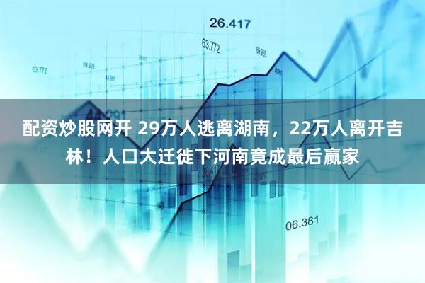 配资炒股网开 29万人逃离湖南，22万人离开吉林！人口大迁徙下河南竟成最后赢家