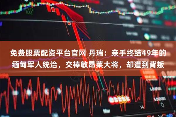 免费股票配资平台官网 丹瑞：亲手终结49年的缅甸军人统治，交棒敏昂莱大将，却遭到背叛