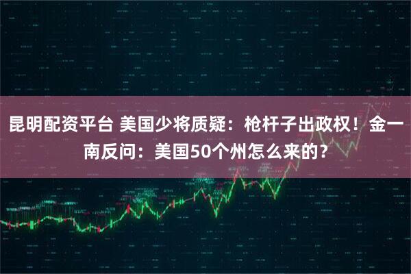 昆明配资平台 美国少将质疑：枪杆子出政权！金一南反问：美国50个州怎么来的？