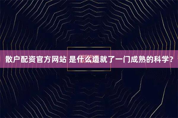 散户配资官方网站 是什么造就了一门成熟的科学？