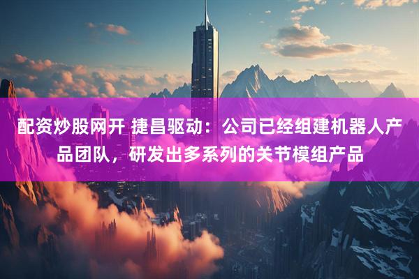 配资炒股网开 捷昌驱动：公司已经组建机器人产品团队，研发出多系列的关节模组产品