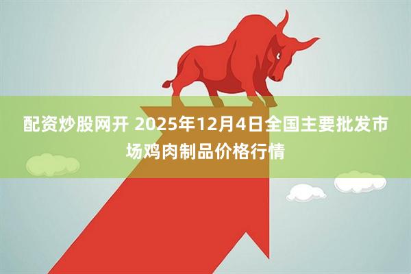 配资炒股网开 2025年12月4日全国主要批发市场鸡肉制品价格行情