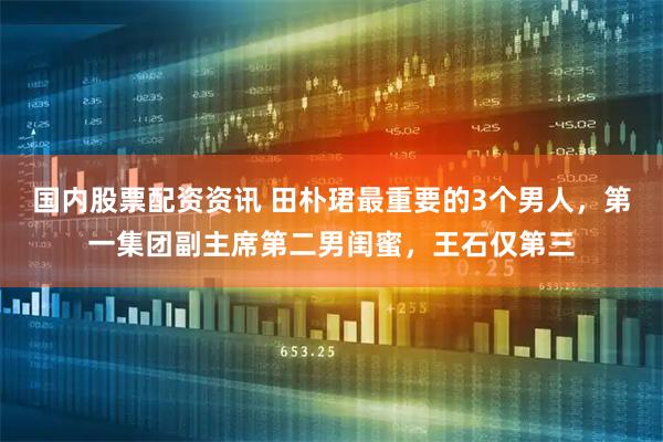国内股票配资资讯 田朴珺最重要的3个男人，第一集团副主席第二男闺蜜，王石仅第三